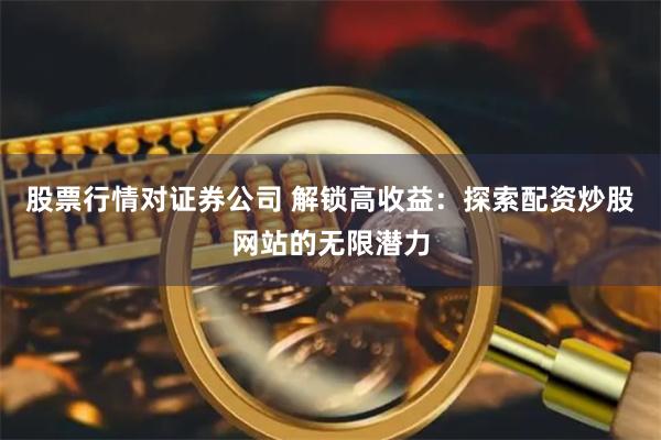 股票行情对证券公司 解锁高收益:探索配资炒股网站的无限潜力