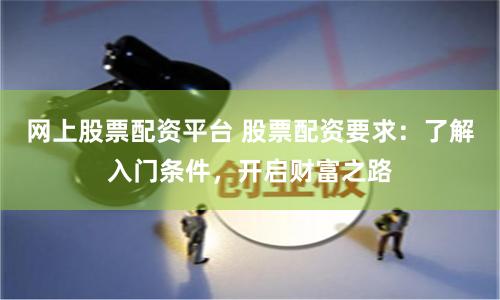 网上股票配资平台 股票配资要求：了解入门条件，开启财富之路