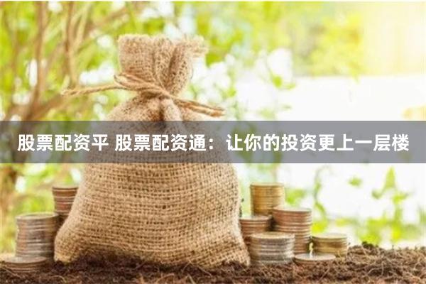 股票配资平 股票配资通：让你的投资更上一层楼