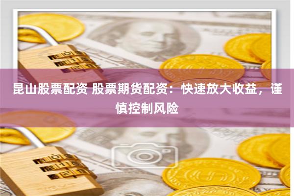 昆山股票配资 股票期货配资：快速放大收益，谨慎控制风险