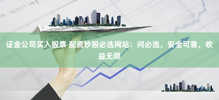 证金公司买入股票 配资炒股必选网站：问必选，安全可靠，收益无限