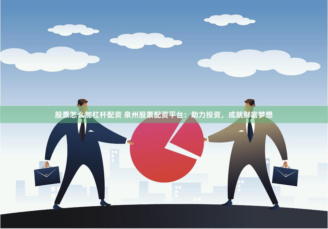 股票怎么加杠杆配资 泉州股票配资平台：助力投资，成就财富梦想