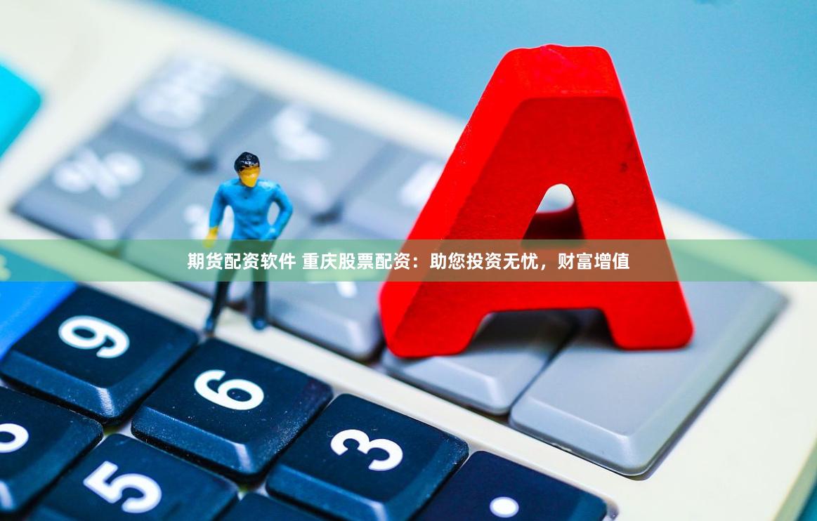期货配资软件 重庆股票配资：助您投资无忧，财富增值