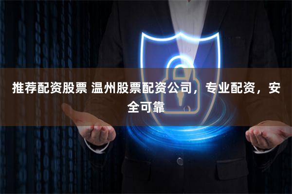 推荐配资股票 温州股票配资公司，专业配资，安全可靠