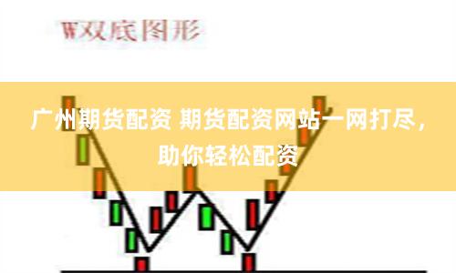 广州期货配资 期货配资网站一网打尽，助你轻松配资