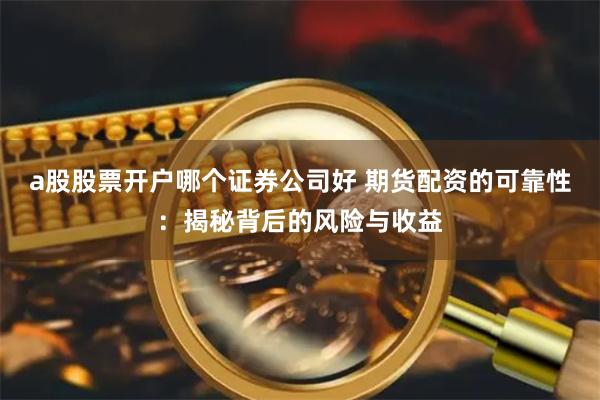 a股股票开户哪个证券公司好 期货配资的可靠性：揭秘背后的风险与收益