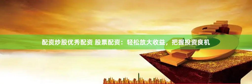 配资炒股优秀配资 股票配资：轻松放大收益，把握投资良机