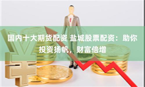 国内十大期货配资 盐城股票配资：助你投资扬帆，财富倍增