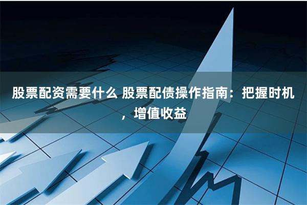 股票配资需要什么 股票配债操作指南：把握时机，增值收益