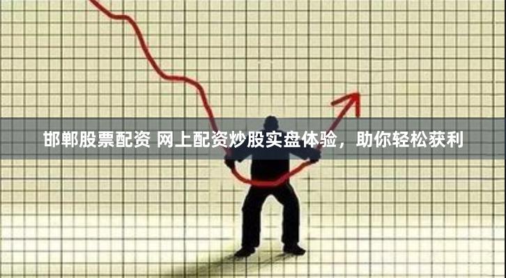 邯郸股票配资 网上配资炒股实盘体验，助你轻松获利