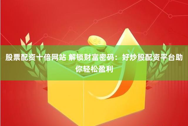 股票配资十倍网站 解锁财富密码：好炒股配资平台助你轻松盈利