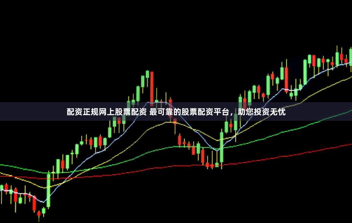 配资正规网上股票配资 最可靠的股票配资平台,助您投资无忧