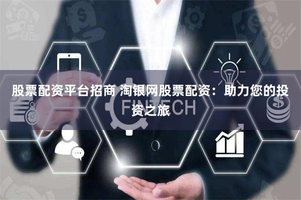 股票配资平台招商 淘银网股票配资：助力您的投资之旅