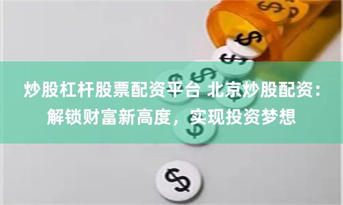 炒股杠杆股票配资平台 北京炒股配资：解锁财富新高度，实现投资梦想