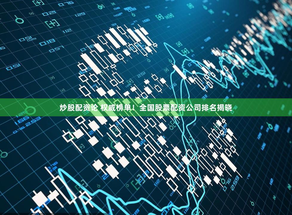 炒股配资论 权威榜单！全国股票配资公司排名揭晓