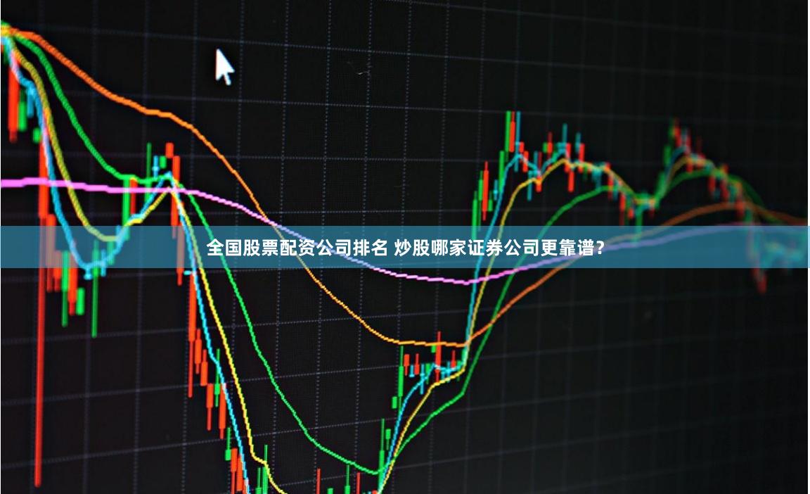 全国股票配资公司排名 炒股哪家证券公司更靠谱？