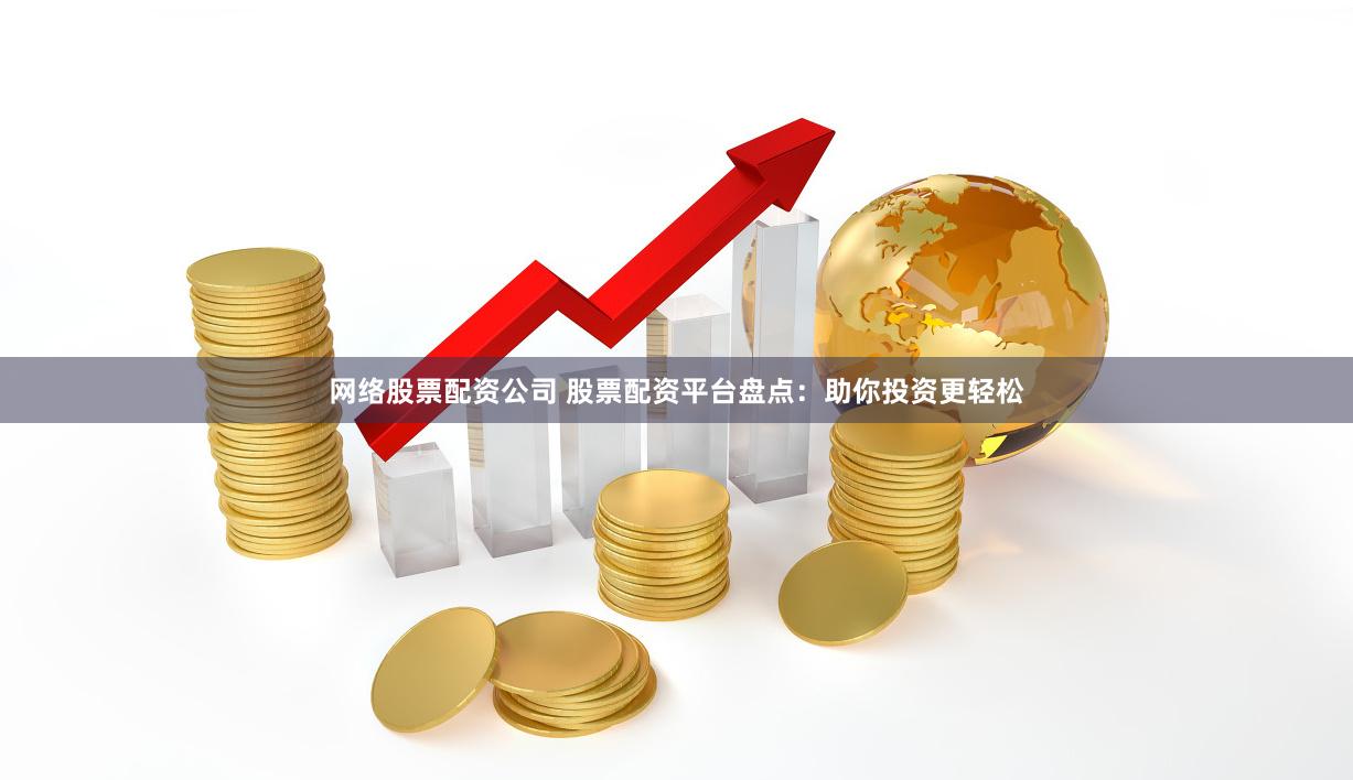 网络股票配资公司 股票配资平台盘点：助你投资更轻松