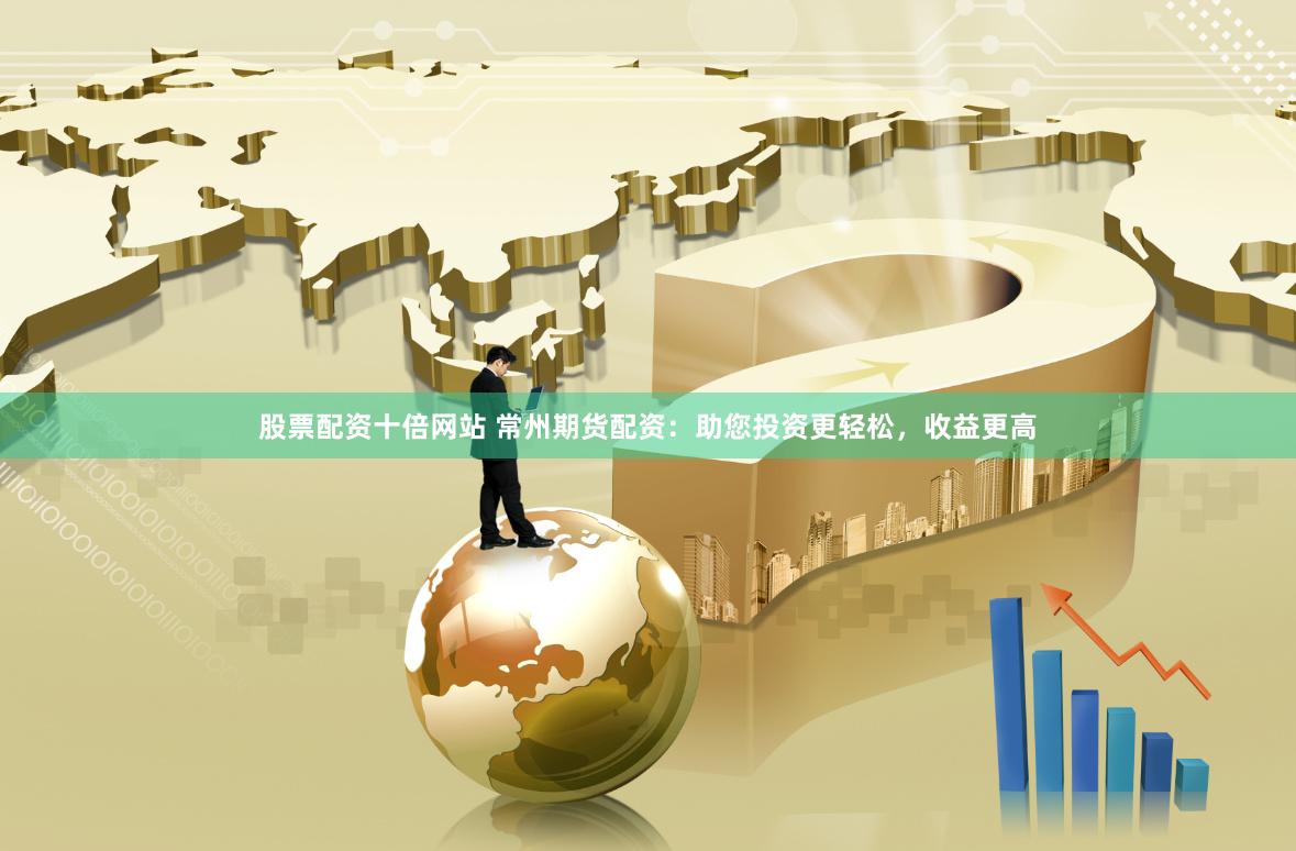 股票配资十倍网站 常州期货配资：助您投资更轻松，收益更高