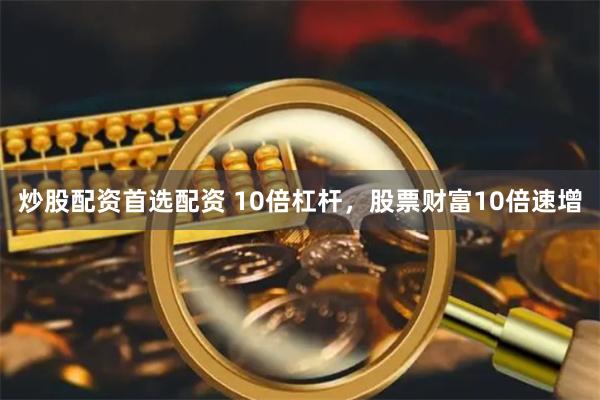 炒股配资首选配资 10倍杠杆，股票财富10倍速增