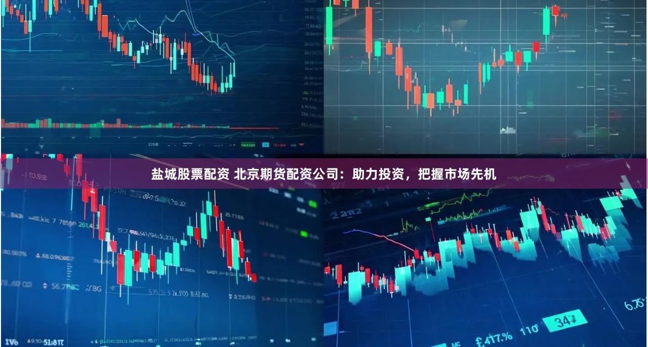 盐城股票配资 北京期货配资公司：助力投资，把握市场先机