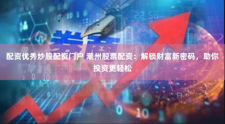 配资优秀炒股配资门户 潮州股票配资：解锁财富新密码，助你投资更轻松