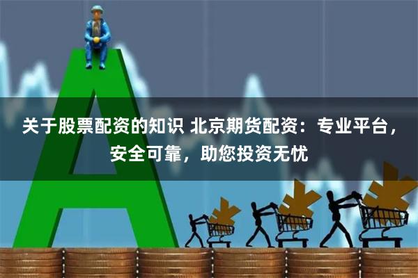 关于股票配资的知识 北京期货配资：专业平台，安全可靠，助您投资无忧
