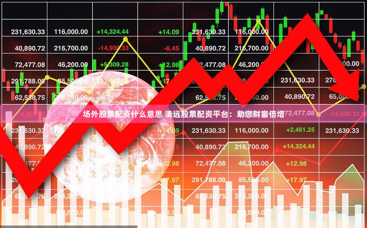 场外股票配资什么意思 清远股票配资平台：助您财富倍增
