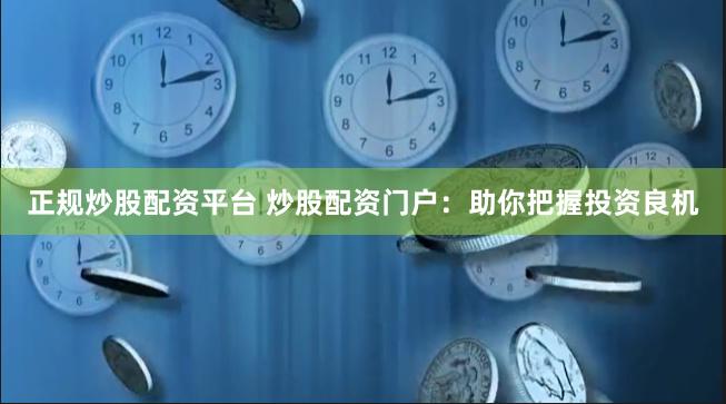正规炒股配资平台 炒股配资门户：助你把握投资良机