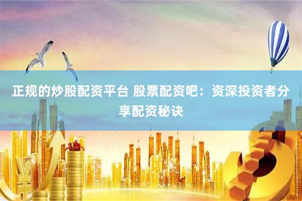 正规的炒股配资平台 股票配资吧：资深投资者分享配资秘诀