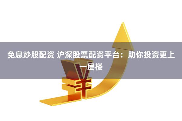 免息炒股配资 沪深股票配资平台：助你投资更上一层楼