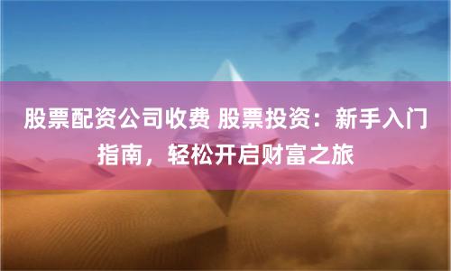 股票配资公司收费 股票投资：新手入门指南，轻松开启财富之旅