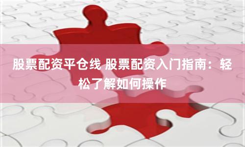 股票配资平仓线 股票配资入门指南：轻松了解如何操作