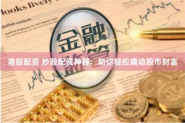 港股配资 炒股配资神器：助你轻松撬动股市财富