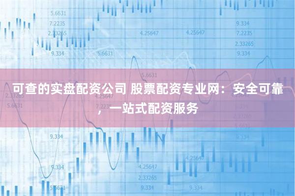 可查的实盘配资公司 股票配资专业网：安全可靠，一站式配资服务