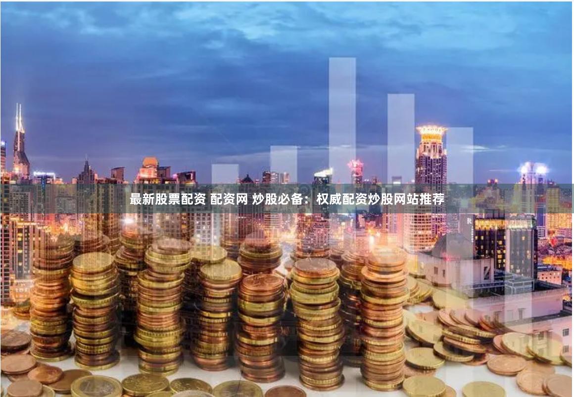 最新股票配资 配资网 炒股必备：权威配资炒股网站推荐