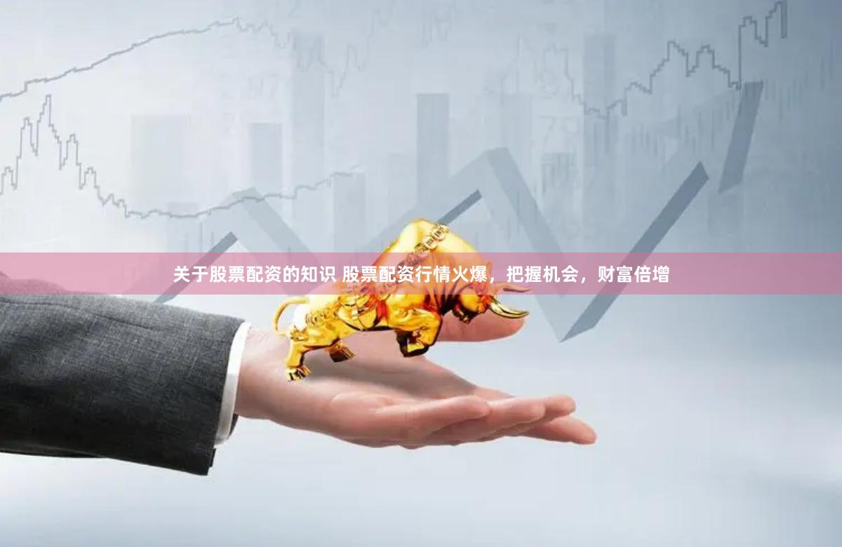 关于股票配资的知识 股票配资行情火爆，把握机会，财富倍增