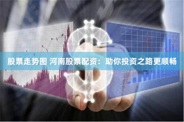 股票走势图 河南股票配资：助你投资之路更顺畅
