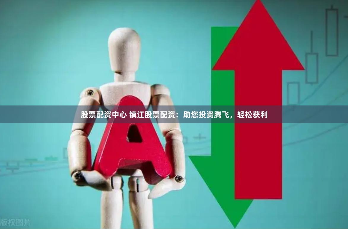 股票配资中心 镇江股票配资：助您投资腾飞，轻松获利