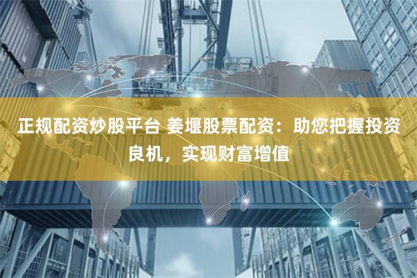 正规配资炒股平台 姜堰股票配资：助您把握投资良机，实现财富增值
