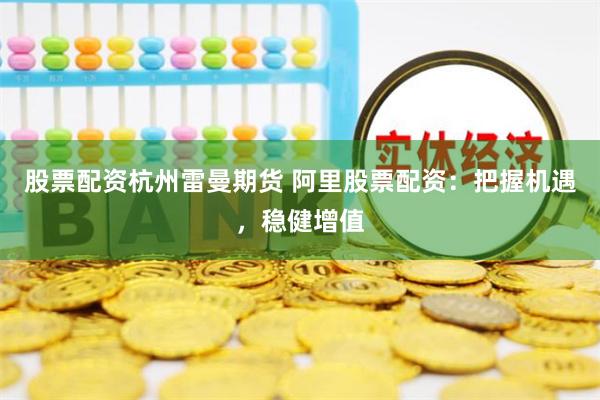 股票配资杭州雷曼期货 阿里股票配资：把握机遇，稳健增值