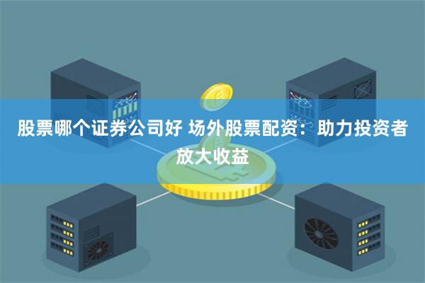 股票哪个证券公司好 场外股票配资：助力投资者放大收益
