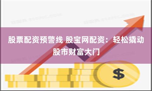 股票配资预警线 股宝网配资：轻松撬动股市财富大门