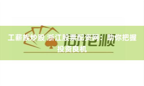 工薪族炒股 浙江股票配资网：助你把握投资良机