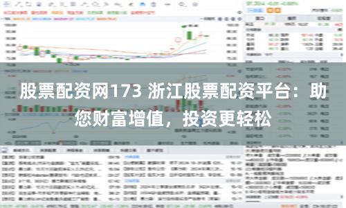股票配资网173 浙江股票配资平台：助您财富增值，投资更轻松