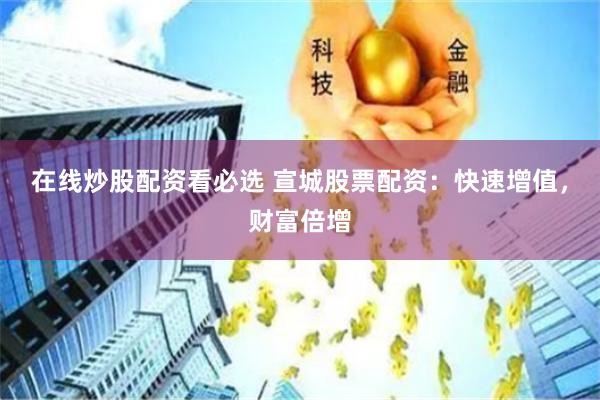 在线炒股配资看必选 宣城股票配资：快速增值，财富倍增
