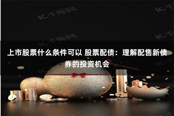 上市股票什么条件可以 股票配债：理解配售新债券的投资机会