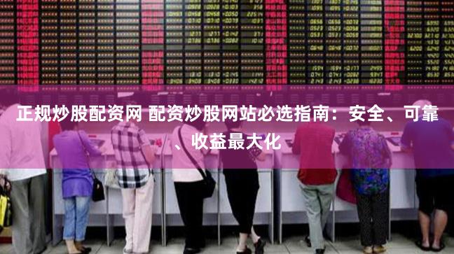 正规炒股配资网 配资炒股网站必选指南：安全、可靠、收益最大化