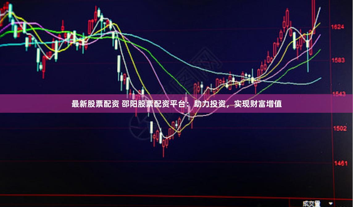 最新股票配资 邵阳股票配资平台：助力投资，实现财富增值