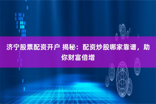 济宁股票配资开户 揭秘：配资炒股哪家靠谱，助你财富倍增