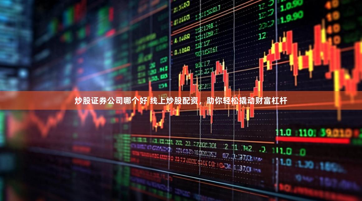 炒股证券公司哪个好 线上炒股配资，助你轻松撬动财富杠杆
